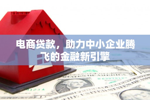 阳泉电商贷款，助力中小企业腾飞的金融新引擎
