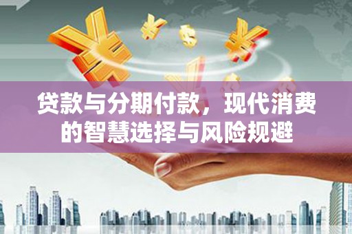 阳泉贷款与分期付款，现代消费的智慧选择与风险规避