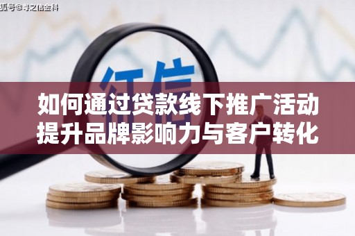 阳泉如何通过贷款线下推广活动提升品牌影响力与客户转化率