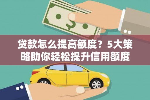 阳泉贷款怎么提高额度？5大策略助你轻松提升信用额度