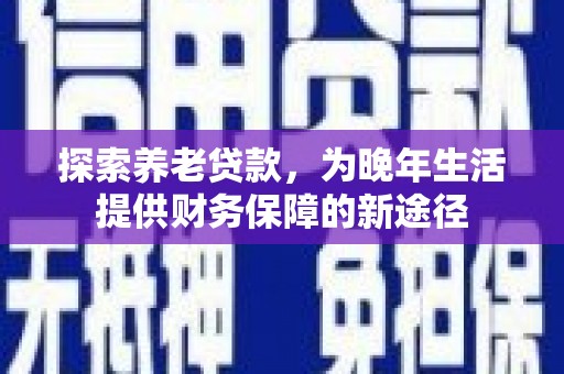 阳泉探索养老贷款，为晚年生活提供财务保障的新途径