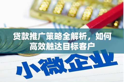 阳泉贷款推广策略全解析，如何高效触达目标客户