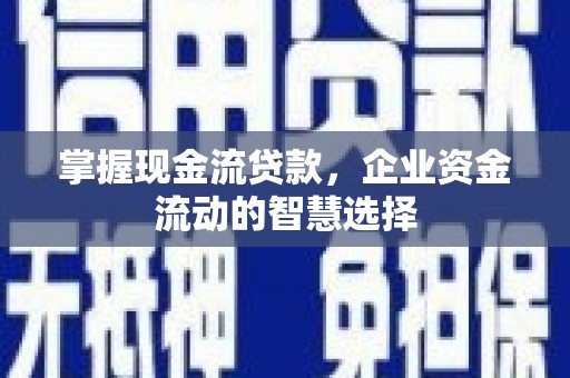 阳泉掌握现金流贷款，企业资金流动的智慧选择