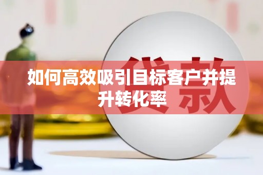 阳泉如何高效吸引目标客户并提升转化率