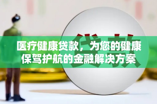 阳泉医疗健康贷款，为您的健康保驾护航的金融解决方案