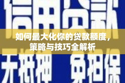 阳泉如何最大化你的贷款额度，策略与技巧全解析