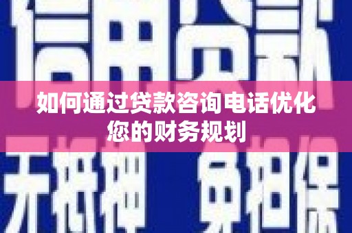 阳泉如何通过贷款咨询电话优化您的财务规划