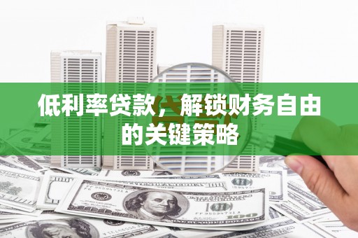 阳泉低利率贷款，解锁财务自由的关键策略