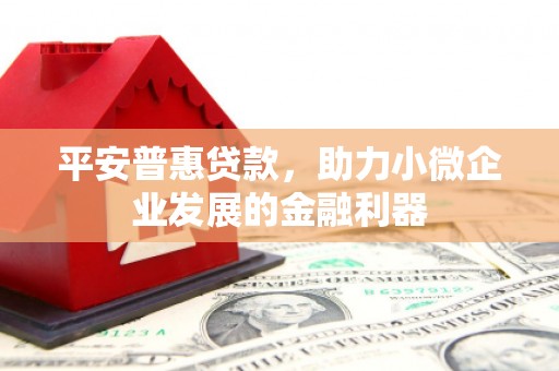 阳泉平安普惠贷款，助力小微企业发展的金融利器