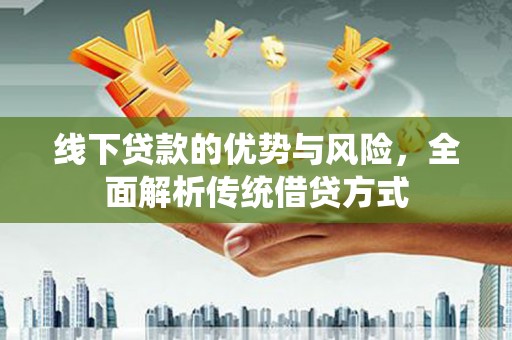 阳泉线下贷款的优势与风险，全面解析传统借贷方式