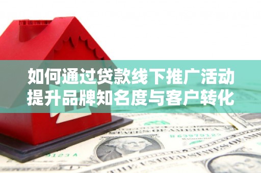 阳泉如何通过贷款线下推广活动提升品牌知名度与客户转化率