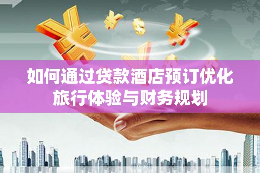 阳泉如何通过贷款酒店预订优化旅行体验与财务规划