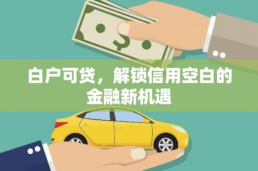 阳泉白户可贷，解锁信用空白的金融新机遇
