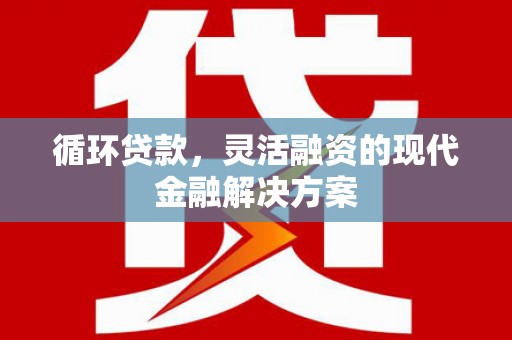 阳泉循环贷款，灵活融资的现代金融解决方案