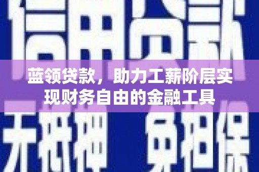 阳泉蓝领贷款，助力工薪阶层实现财务自由的金融工具