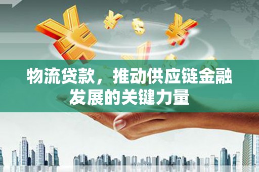 阳泉物流贷款，推动供应链金融发展的关键力量