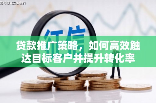 阳泉贷款推广策略，如何高效触达目标客户并提升转化率