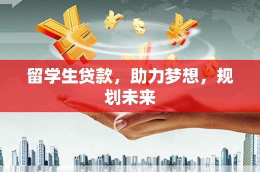 阳泉留学生贷款，助力梦想，规划未来