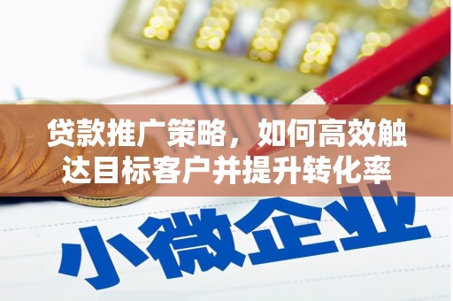 阳泉贷款推广策略，如何高效触达目标客户并提升转化率