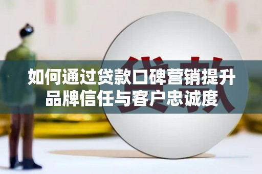 阳泉如何通过贷款口碑营销提升品牌信任与客户忠诚度