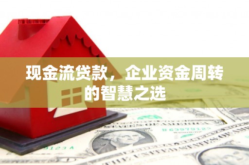 阳泉现金流贷款，企业资金周转的智慧之选