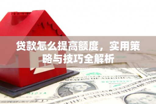 阳泉贷款怎么提高额度，实用策略与技巧全解析