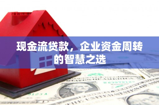 阳泉现金流贷款，企业资金周转的智慧之选