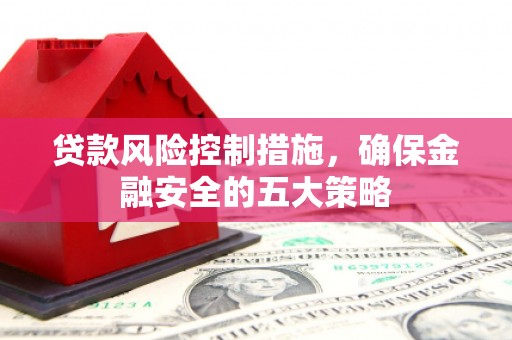 阳泉贷款风险控制措施，确保金融安全的五大策略