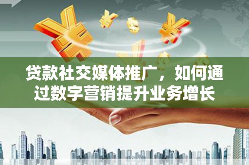 阳泉贷款社交媒体推广，如何通过数字营销提升业务增长