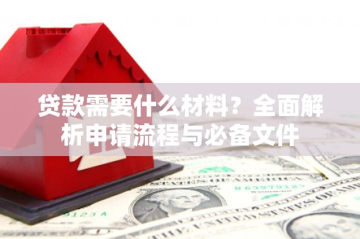 阳泉贷款需要什么材料？全面解析申请流程与必备文件