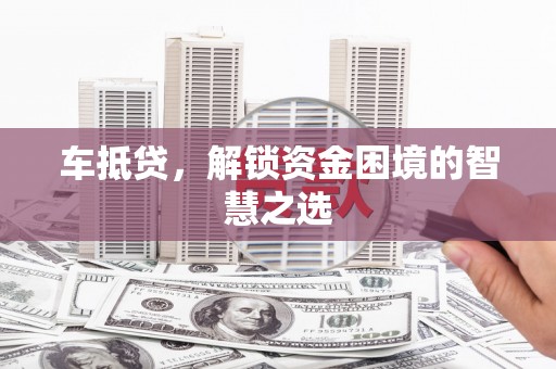 阳泉车抵贷，解锁资金困境的智慧之选