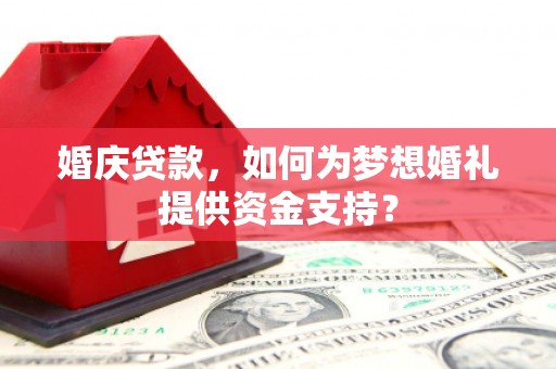阳泉婚庆贷款，如何为梦想婚礼提供资金支持？