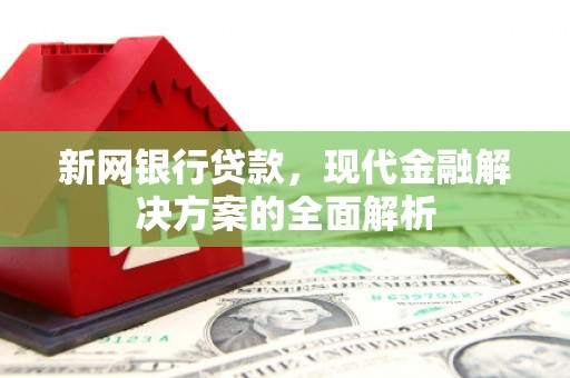 阳泉新网银行贷款，现代金融解决方案的全面解析