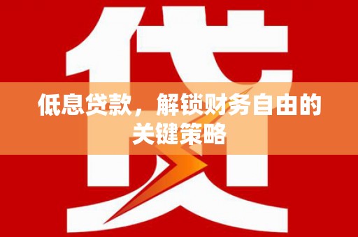 阳泉低息贷款，解锁财务自由的关键策略