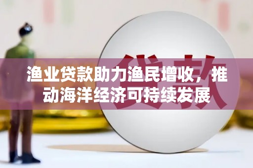 阳泉渔业贷款助力渔民增收，推动海洋经济可持续发展