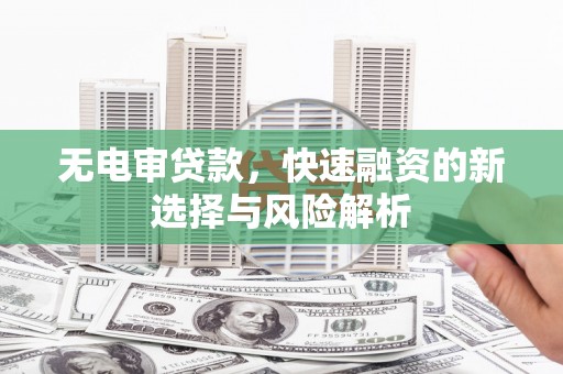 阳泉无电审贷款，快速融资的新选择与风险解析