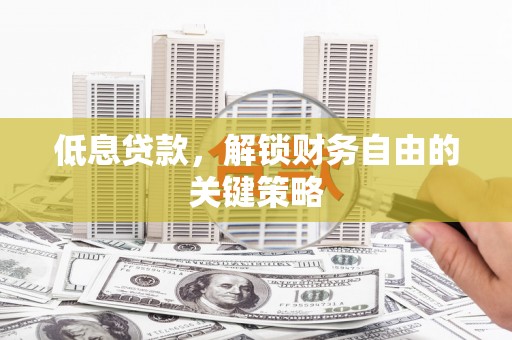 阳泉低息贷款，解锁财务自由的关键策略