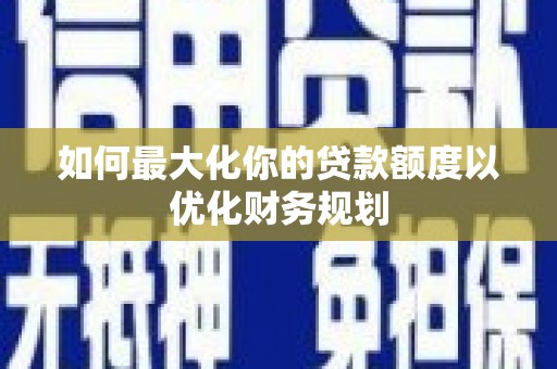 阳泉如何最大化你的贷款额度以优化财务规划