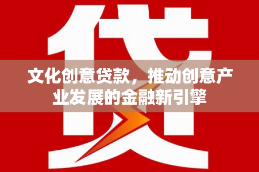 阳泉文化创意贷款，推动创意产业发展的金融新引擎