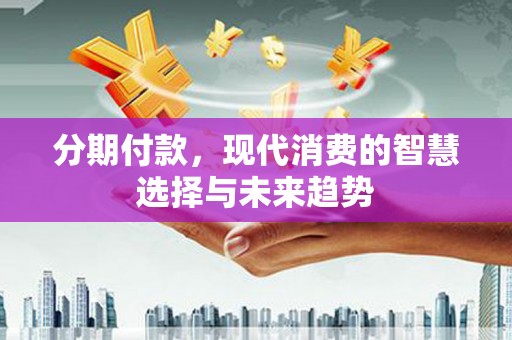 阳泉分期付款，现代消费的智慧选择与未来趋势
