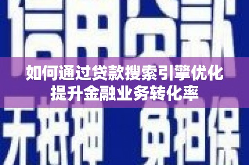 阳泉如何通过贷款搜索引擎优化提升金融业务转化率