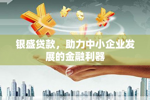 阳泉银盛贷款，助力中小企业发展的金融利器