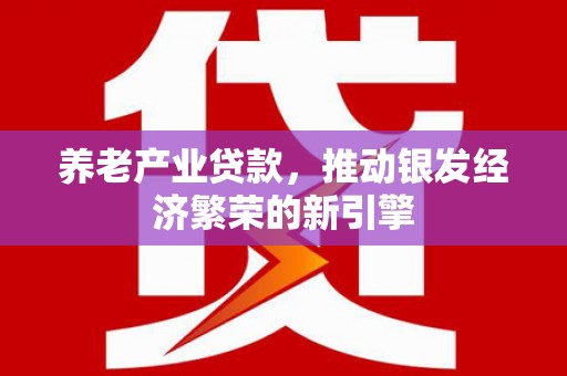 阳泉养老产业贷款，推动银发经济繁荣的新引擎