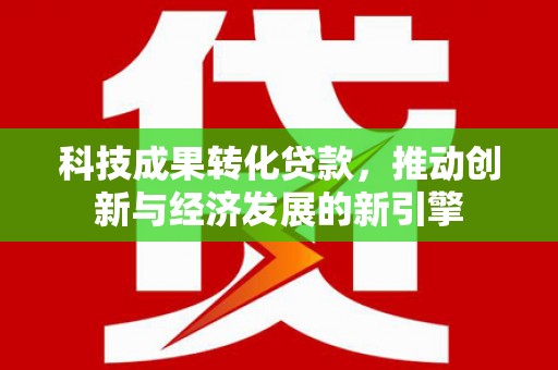 阳泉科技成果转化贷款，推动创新与经济发展的新引擎