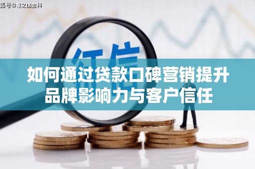 阳泉如何通过贷款口碑营销提升品牌影响力与客户信任