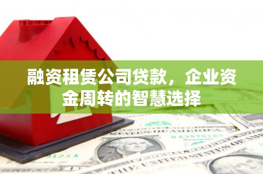 阳泉融资租赁公司贷款，企业资金周转的智慧选择