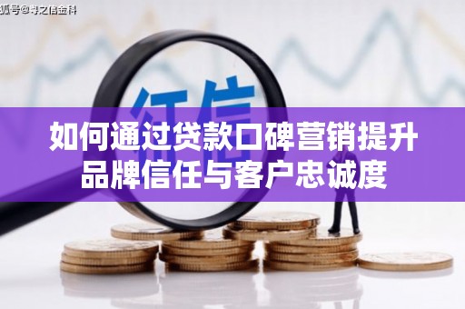 阳泉如何通过贷款口碑营销提升品牌信任与客户忠诚度