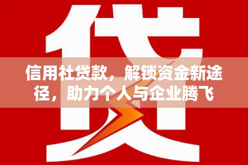 阳泉信用社贷款，解锁资金新途径，助力个人与企业腾飞
