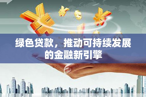 阳泉绿色贷款，推动可持续发展的金融新引擎