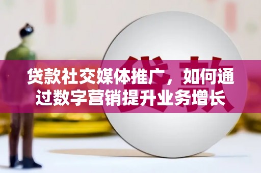 阳泉贷款社交媒体推广，如何通过数字营销提升业务增长
